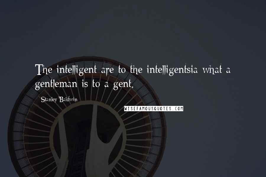 Stanley Baldwin Quotes: The intelligent are to the intelligentsia what a gentleman is to a gent.