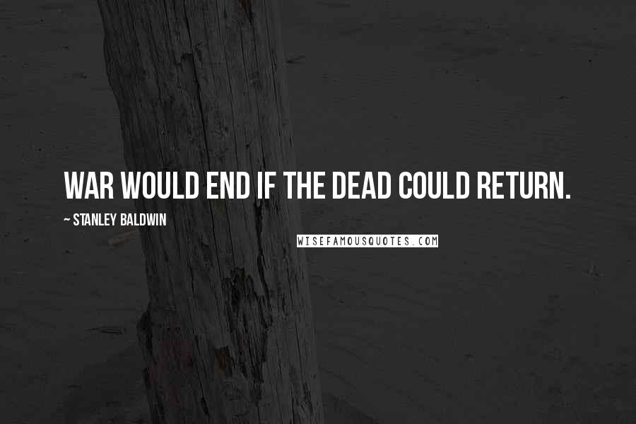 Stanley Baldwin Quotes: War would end if the dead could return.