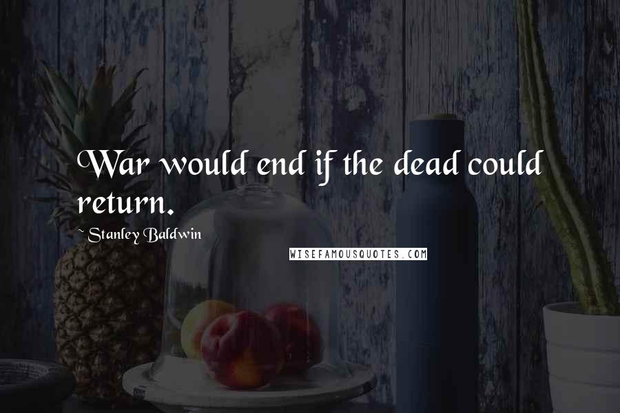 Stanley Baldwin Quotes: War would end if the dead could return.