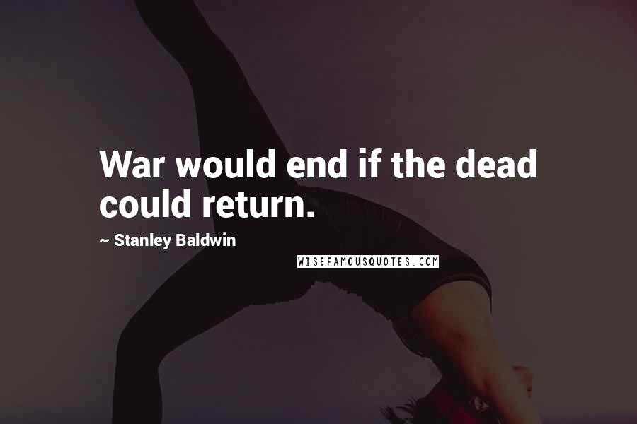 Stanley Baldwin Quotes: War would end if the dead could return.