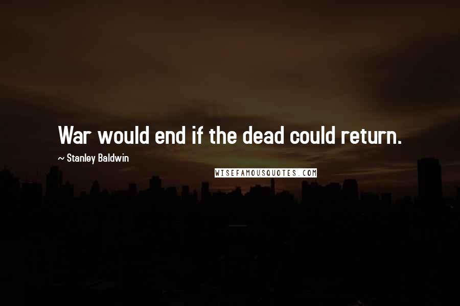 Stanley Baldwin Quotes: War would end if the dead could return.