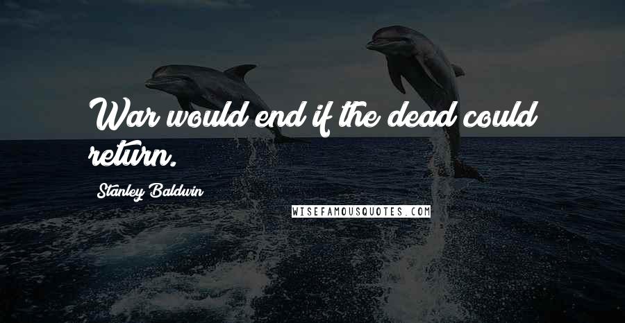 Stanley Baldwin Quotes: War would end if the dead could return.