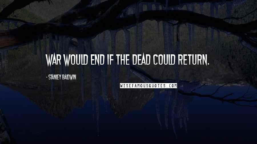 Stanley Baldwin Quotes: War would end if the dead could return.