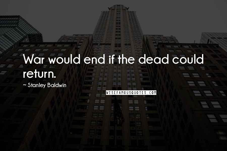 Stanley Baldwin Quotes: War would end if the dead could return.