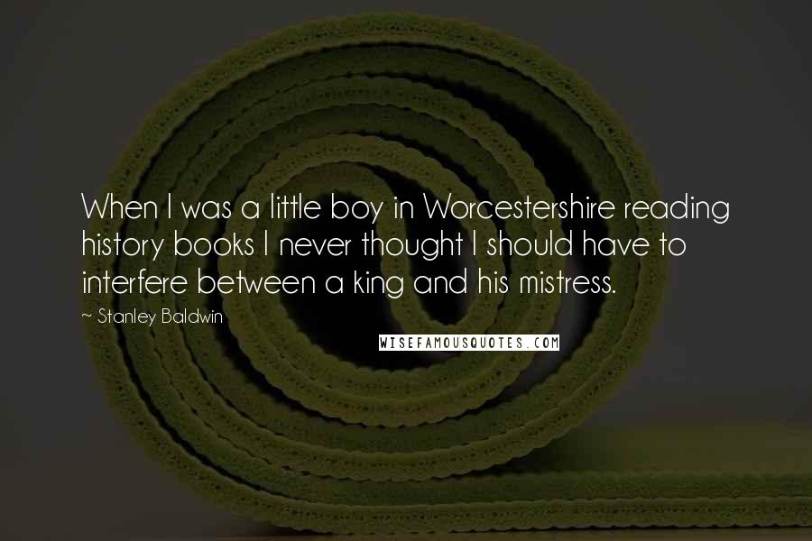 Stanley Baldwin Quotes: When I was a little boy in Worcestershire reading history books I never thought I should have to interfere between a king and his mistress.