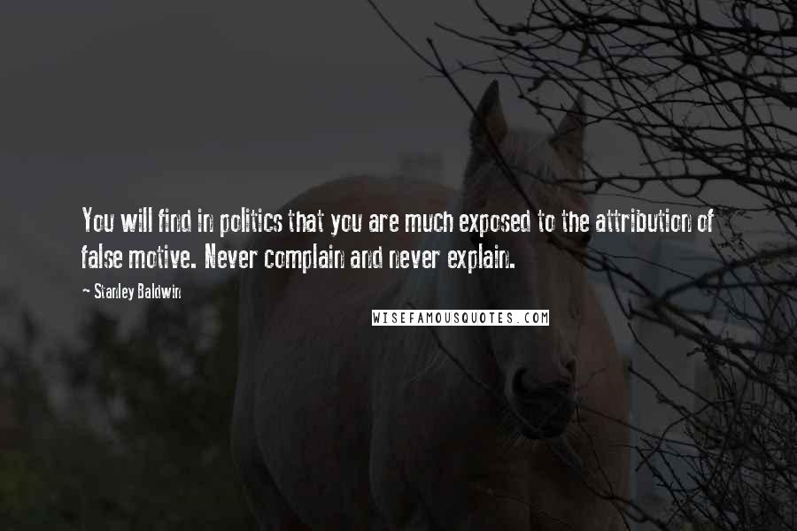 Stanley Baldwin Quotes: You will find in politics that you are much exposed to the attribution of false motive. Never complain and never explain.