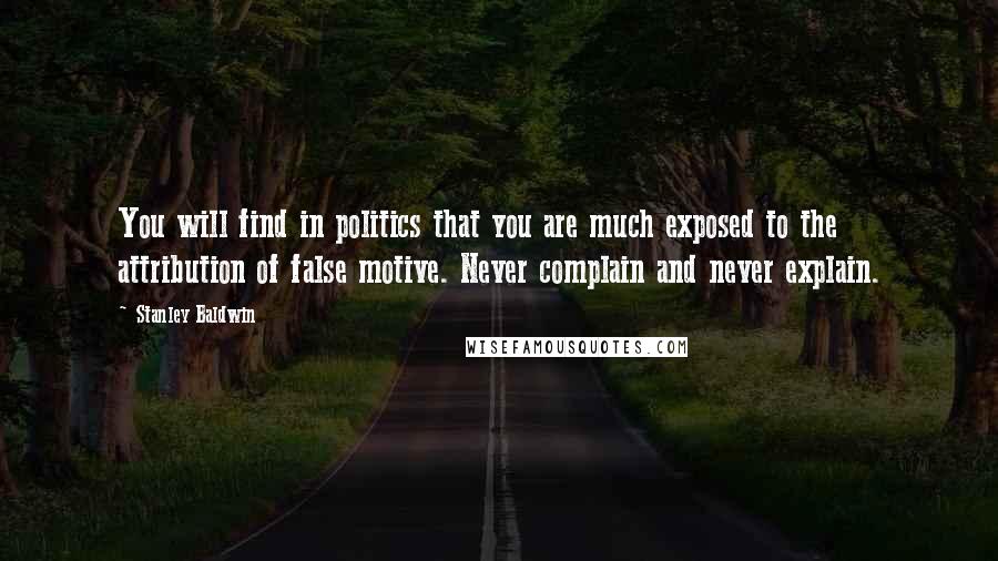 Stanley Baldwin Quotes: You will find in politics that you are much exposed to the attribution of false motive. Never complain and never explain.