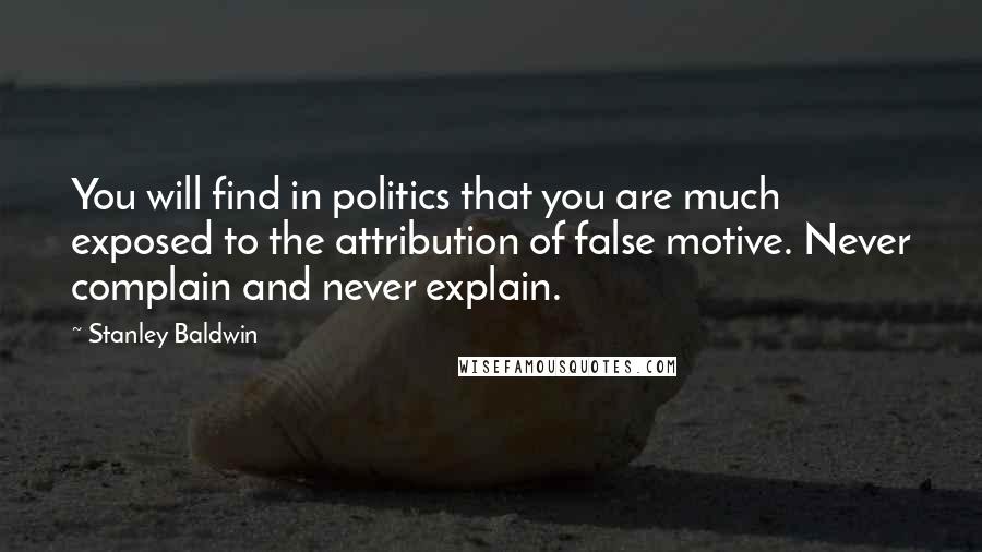 Stanley Baldwin Quotes: You will find in politics that you are much exposed to the attribution of false motive. Never complain and never explain.