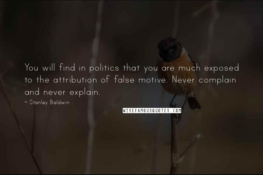 Stanley Baldwin Quotes: You will find in politics that you are much exposed to the attribution of false motive. Never complain and never explain.