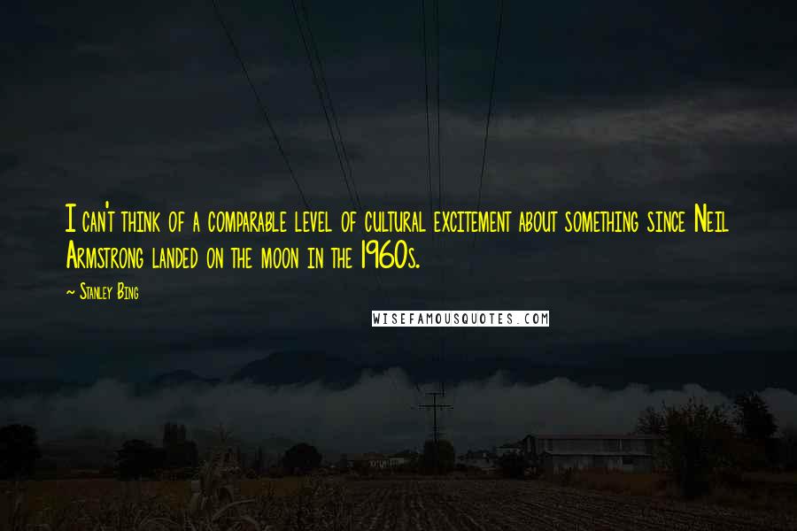 Stanley Bing Quotes: I can't think of a comparable level of cultural excitement about something since Neil Armstrong landed on the moon in the 1960s.