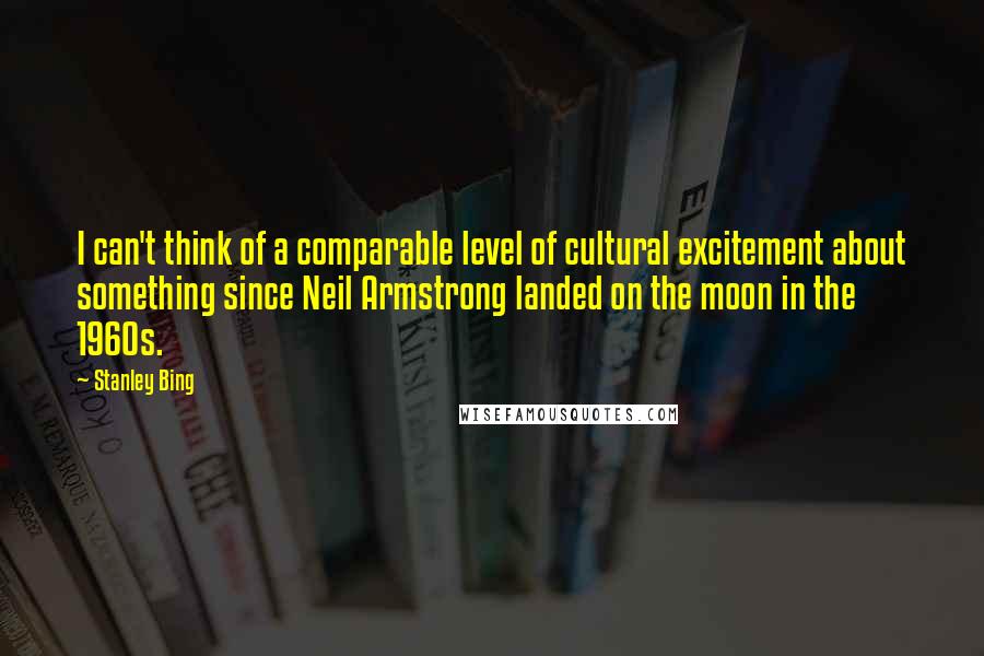 Stanley Bing Quotes: I can't think of a comparable level of cultural excitement about something since Neil Armstrong landed on the moon in the 1960s.