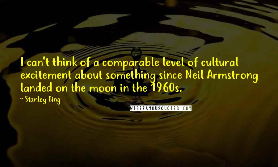 Stanley Bing Quotes: I can't think of a comparable level of cultural excitement about something since Neil Armstrong landed on the moon in the 1960s.