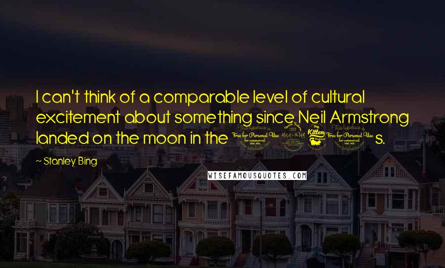 Stanley Bing Quotes: I can't think of a comparable level of cultural excitement about something since Neil Armstrong landed on the moon in the 1960s.