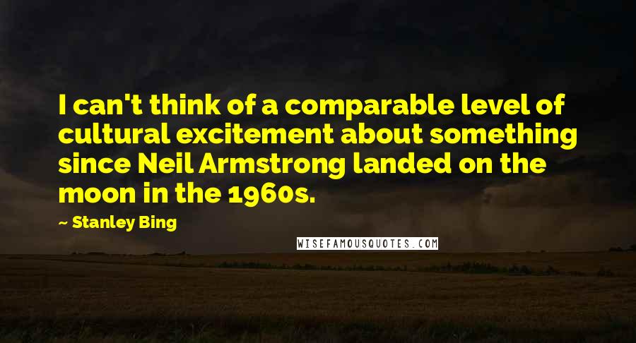 Stanley Bing Quotes: I can't think of a comparable level of cultural excitement about something since Neil Armstrong landed on the moon in the 1960s.