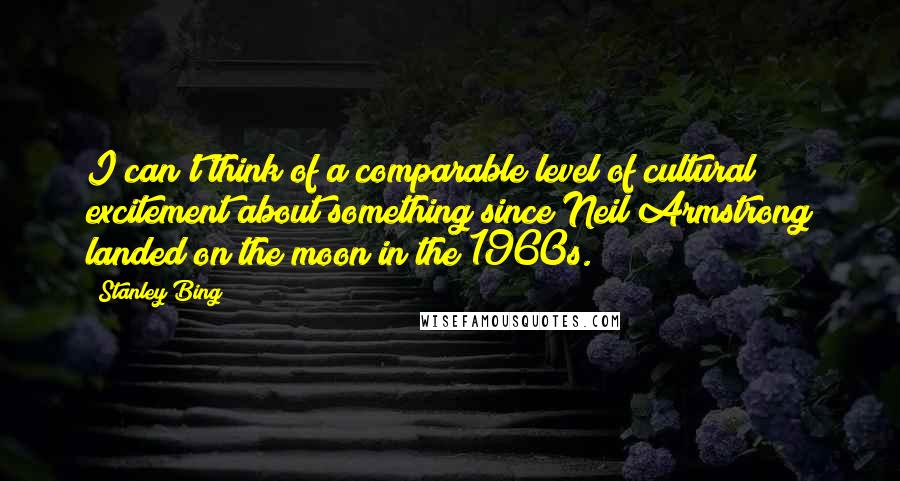 Stanley Bing Quotes: I can't think of a comparable level of cultural excitement about something since Neil Armstrong landed on the moon in the 1960s.