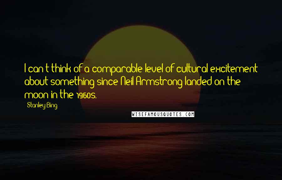 Stanley Bing Quotes: I can't think of a comparable level of cultural excitement about something since Neil Armstrong landed on the moon in the 1960s.