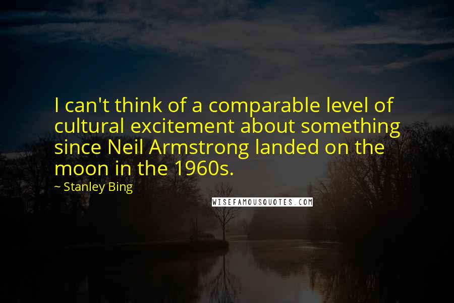 Stanley Bing Quotes: I can't think of a comparable level of cultural excitement about something since Neil Armstrong landed on the moon in the 1960s.