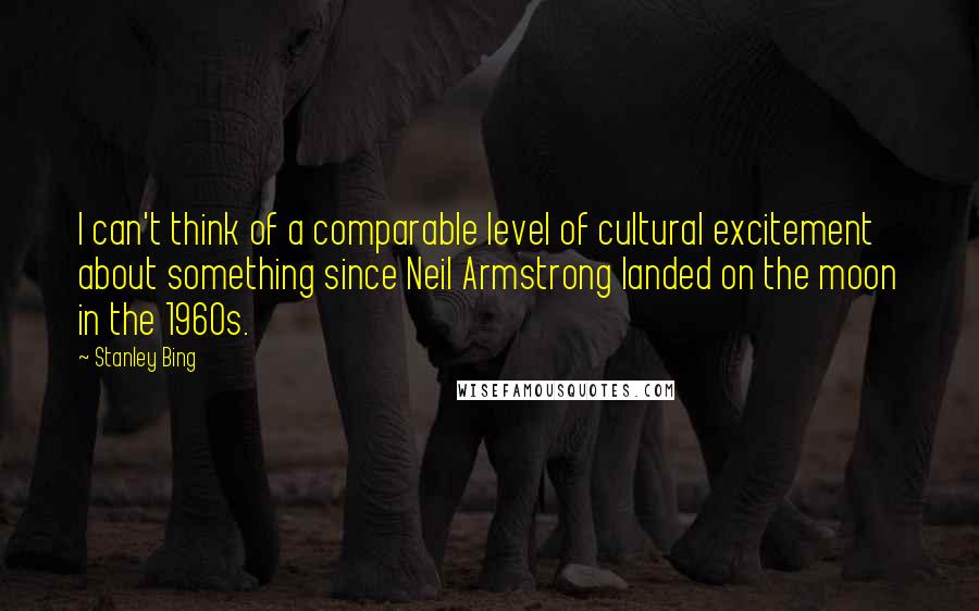 Stanley Bing Quotes: I can't think of a comparable level of cultural excitement about something since Neil Armstrong landed on the moon in the 1960s.