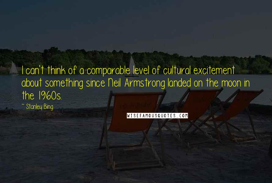 Stanley Bing Quotes: I can't think of a comparable level of cultural excitement about something since Neil Armstrong landed on the moon in the 1960s.