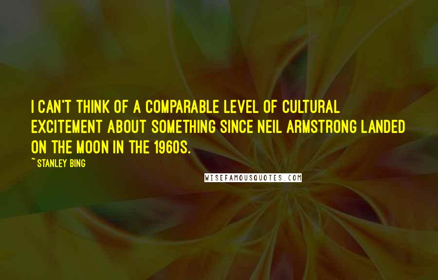 Stanley Bing Quotes: I can't think of a comparable level of cultural excitement about something since Neil Armstrong landed on the moon in the 1960s.