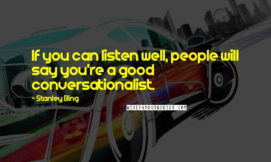 Stanley Bing Quotes: If you can listen well, people will say you're a good conversationalist.