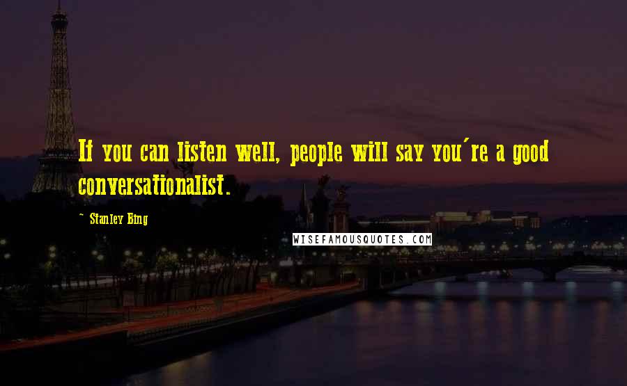 Stanley Bing Quotes: If you can listen well, people will say you're a good conversationalist.