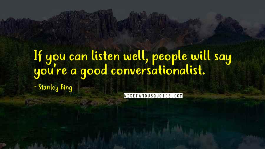 Stanley Bing Quotes: If you can listen well, people will say you're a good conversationalist.