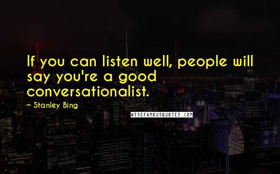 Stanley Bing Quotes: If you can listen well, people will say you're a good conversationalist.