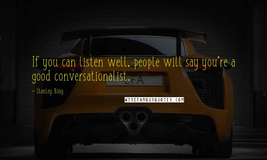 Stanley Bing Quotes: If you can listen well, people will say you're a good conversationalist.