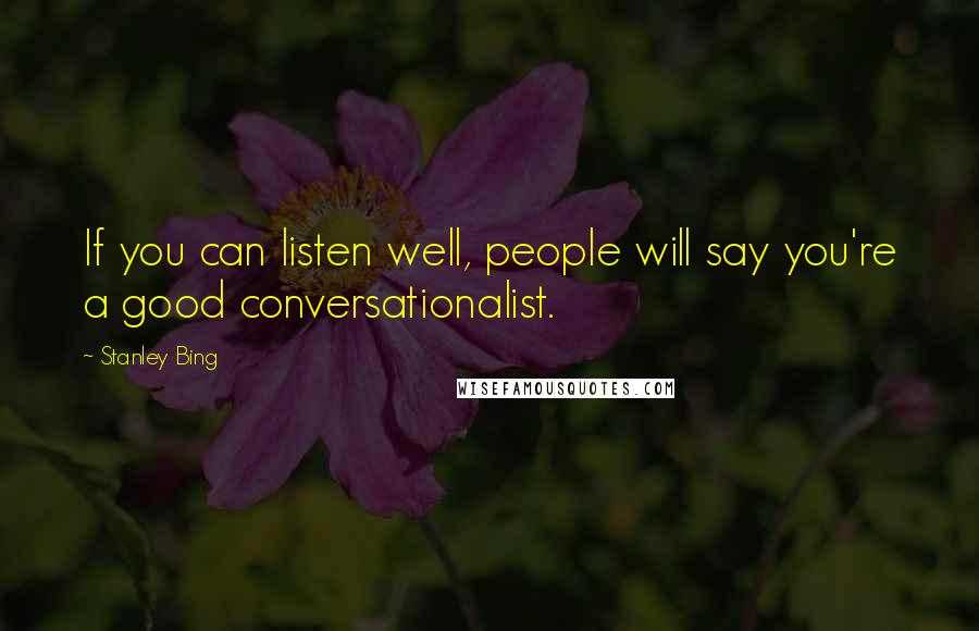 Stanley Bing Quotes: If you can listen well, people will say you're a good conversationalist.