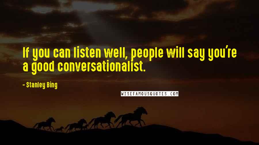 Stanley Bing Quotes: If you can listen well, people will say you're a good conversationalist.