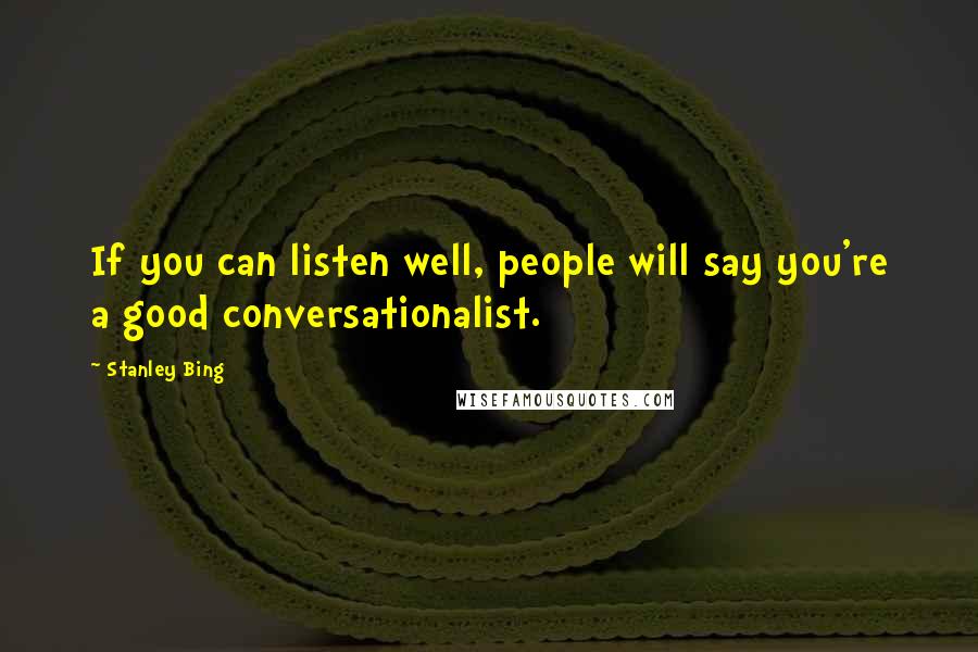Stanley Bing Quotes: If you can listen well, people will say you're a good conversationalist.