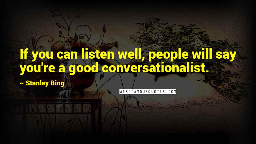 Stanley Bing Quotes: If you can listen well, people will say you're a good conversationalist.