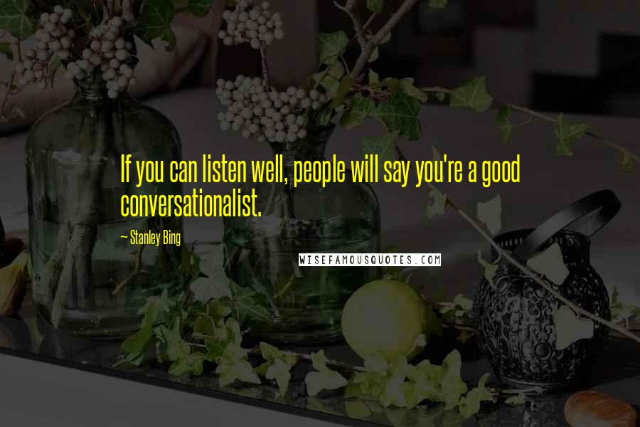 Stanley Bing Quotes: If you can listen well, people will say you're a good conversationalist.