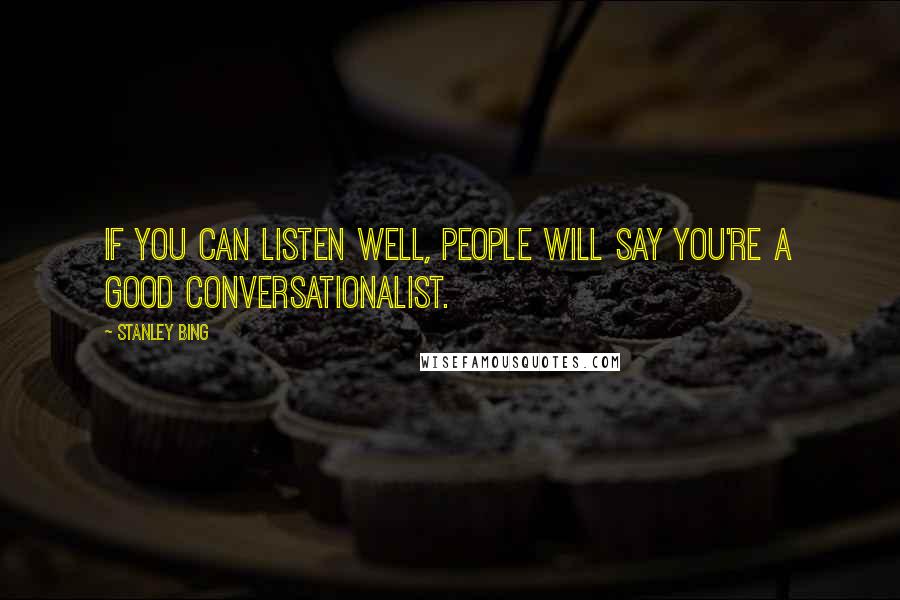 Stanley Bing Quotes: If you can listen well, people will say you're a good conversationalist.