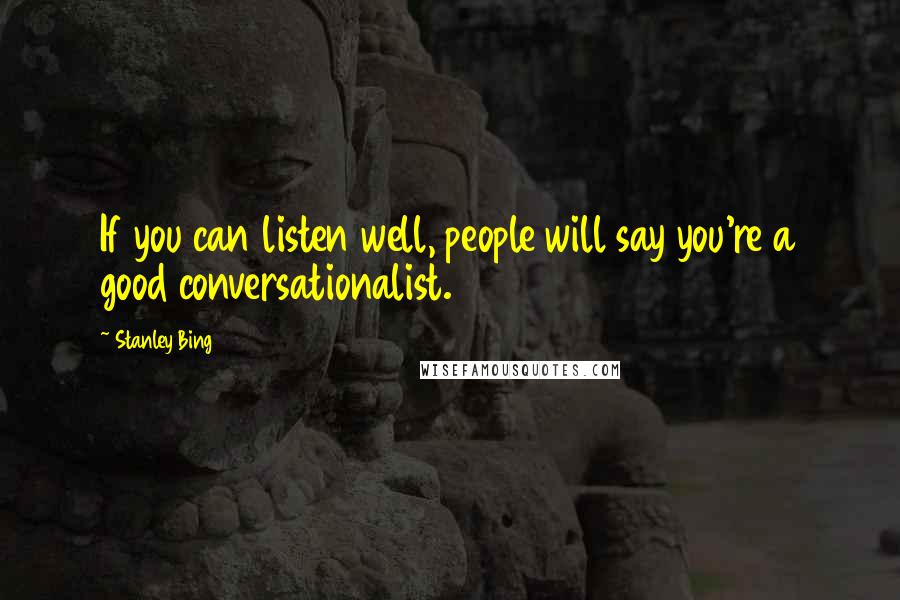 Stanley Bing Quotes: If you can listen well, people will say you're a good conversationalist.