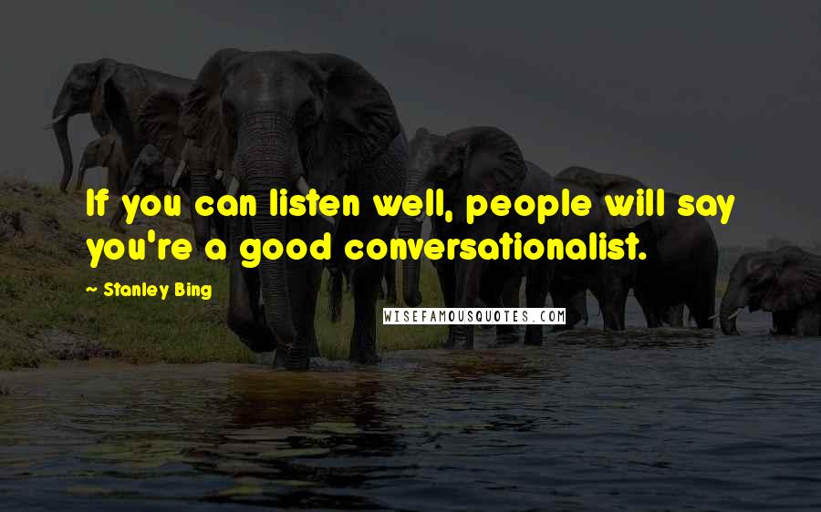 Stanley Bing Quotes: If you can listen well, people will say you're a good conversationalist.