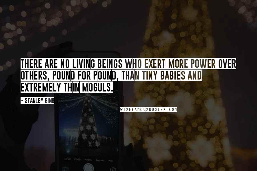 Stanley Bing Quotes: There are no living beings who exert more power over others, pound for pound, than tiny babies and extremely thin moguls.