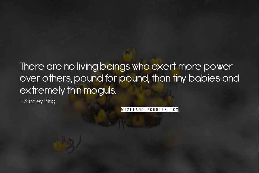 Stanley Bing Quotes: There are no living beings who exert more power over others, pound for pound, than tiny babies and extremely thin moguls.