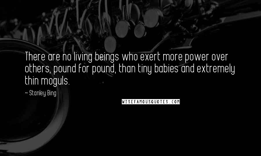Stanley Bing Quotes: There are no living beings who exert more power over others, pound for pound, than tiny babies and extremely thin moguls.
