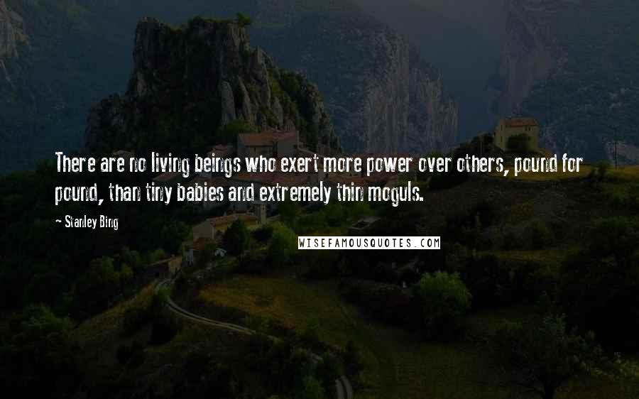 Stanley Bing Quotes: There are no living beings who exert more power over others, pound for pound, than tiny babies and extremely thin moguls.