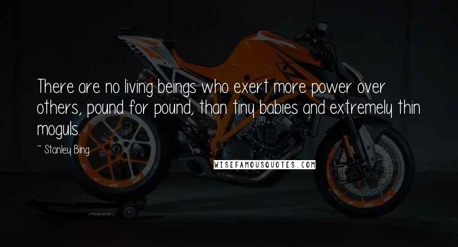 Stanley Bing Quotes: There are no living beings who exert more power over others, pound for pound, than tiny babies and extremely thin moguls.