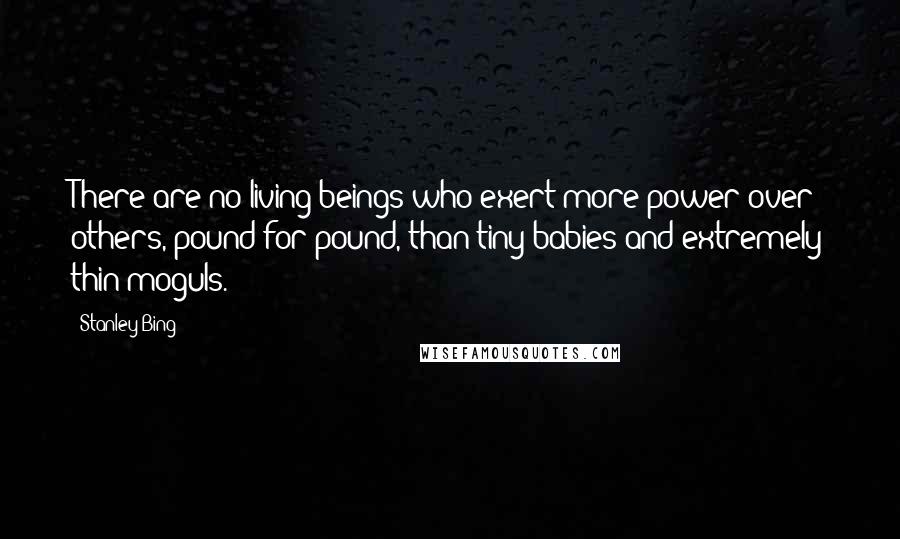 Stanley Bing Quotes: There are no living beings who exert more power over others, pound for pound, than tiny babies and extremely thin moguls.