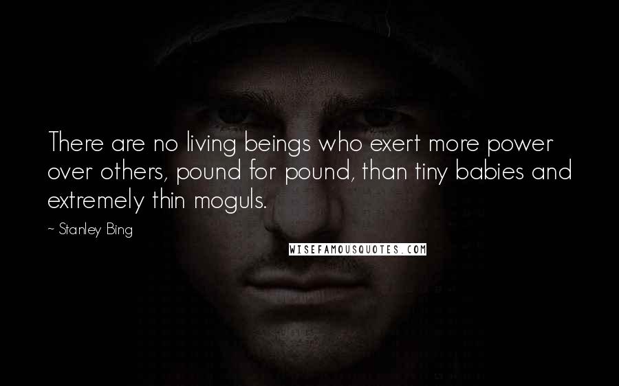 Stanley Bing Quotes: There are no living beings who exert more power over others, pound for pound, than tiny babies and extremely thin moguls.