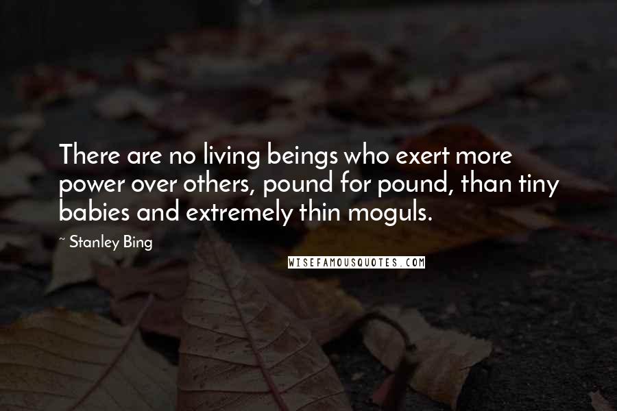 Stanley Bing Quotes: There are no living beings who exert more power over others, pound for pound, than tiny babies and extremely thin moguls.