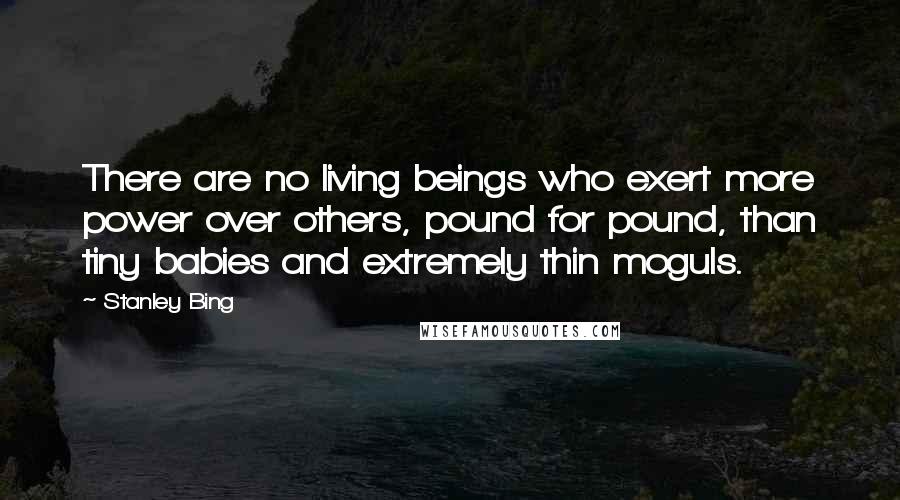 Stanley Bing Quotes: There are no living beings who exert more power over others, pound for pound, than tiny babies and extremely thin moguls.