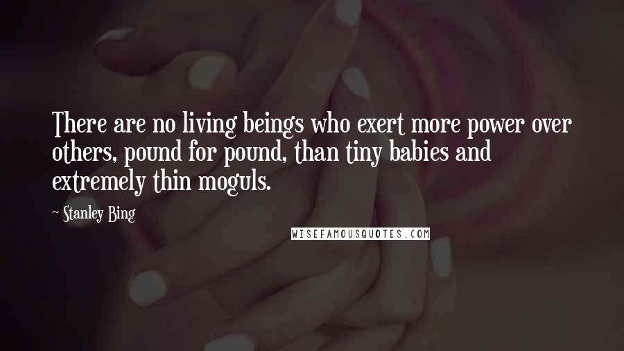 Stanley Bing Quotes: There are no living beings who exert more power over others, pound for pound, than tiny babies and extremely thin moguls.