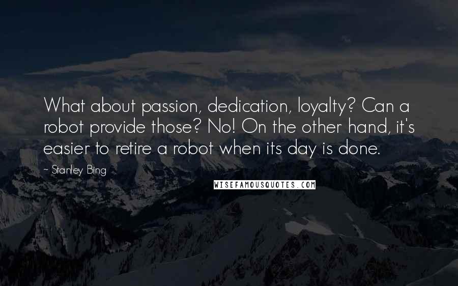 Stanley Bing Quotes: What about passion, dedication, loyalty? Can a robot provide those? No! On the other hand, it's easier to retire a robot when its day is done.