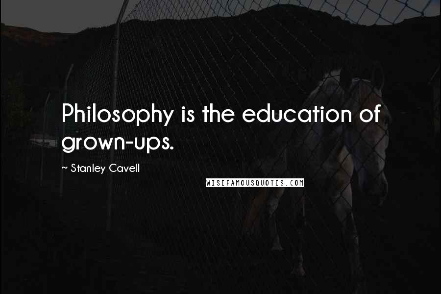 Stanley Cavell Quotes: Philosophy is the education of grown-ups.