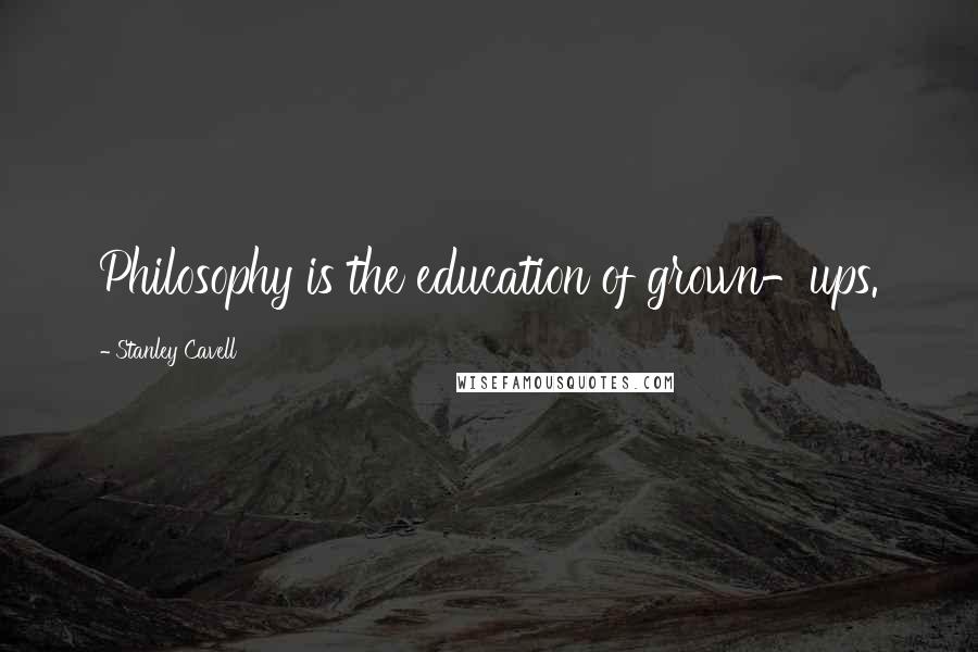 Stanley Cavell Quotes: Philosophy is the education of grown-ups.